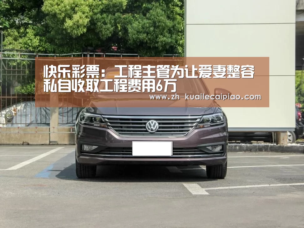 快乐彩票：工程主管为让爱妻整容私自收取工程费用6万