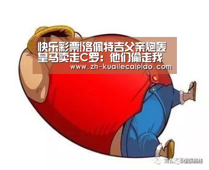 快乐彩票|洛佩特吉父亲炮轰皇马卖走C罗：他们偷走我儿子50个