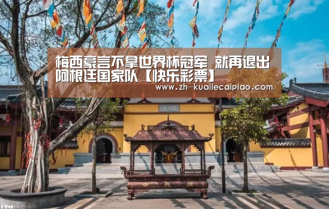 梅西豪言不拿世界杯冠军 就再退出阿根廷国家队【快乐彩票】