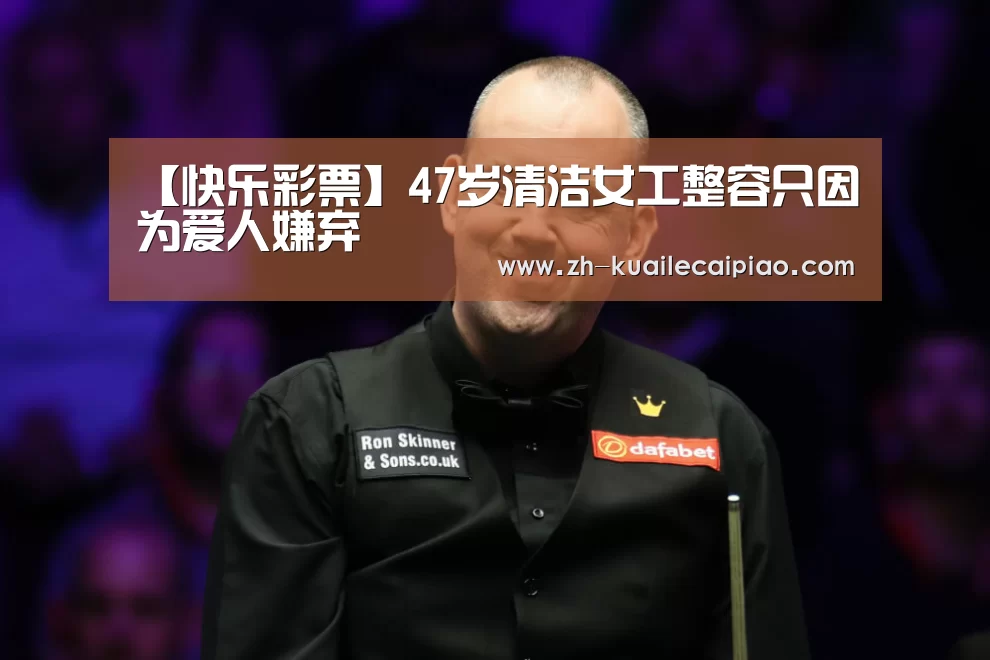 【快乐彩票】47岁清洁女工整容只因为爱人嫌弃